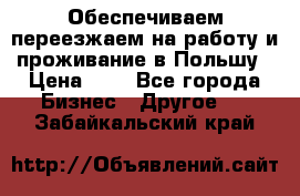 Обеспечиваем переезжаем на работу и проживание в Польшу › Цена ­ 1 - Все города Бизнес » Другое   . Забайкальский край